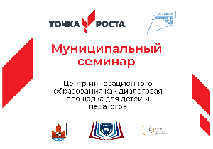 Муниципальный семинар "Центр инновационного образования как диалоговая площадка для детей и педагогов"